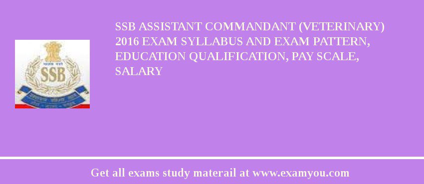 SSB Assistant Commandant (Veterinary) 2020 Exam Syllabus And Exam Pattern, Education Qualification, Pay scale, Salary